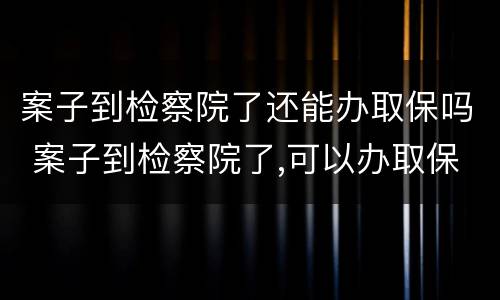 案子到检察院了还能办取保吗 案子到检察院了,可以办取保候审吗