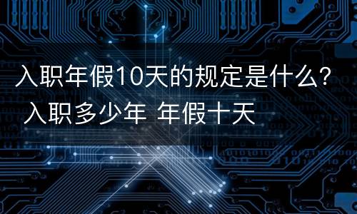 入职年假10天的规定是什么？ 入职多少年 年假十天