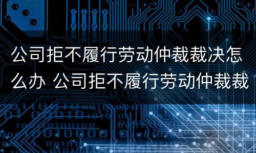 公司拒不履行劳动仲裁裁决怎么办 公司拒不履行劳动仲裁裁决怎么办呢