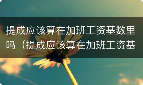 提成应该算在加班工资基数里吗（提成应该算在加班工资基数里吗怎么算）