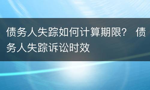 债务人失踪如何计算期限？ 债务人失踪诉讼时效