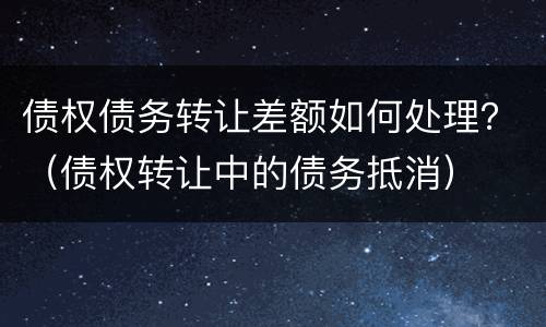 债权债务转让差额如何处理？（债权转让中的债务抵消）