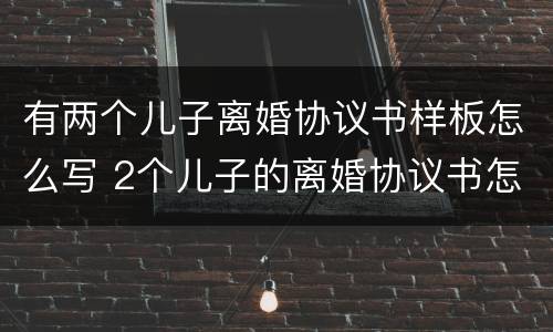 有两个儿子离婚协议书样板怎么写 2个儿子的离婚协议书怎么写