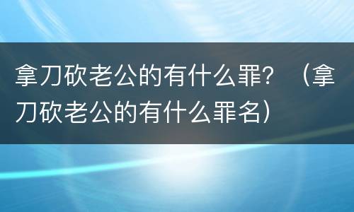拿刀砍老公的有什么罪？（拿刀砍老公的有什么罪名）