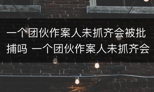 一个团伙作案人未抓齐会被批捕吗 一个团伙作案人未抓齐会被批捕吗判几年