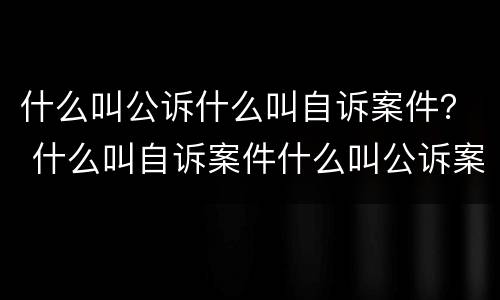 什么叫公诉什么叫自诉案件？ 什么叫自诉案件什么叫公诉案件