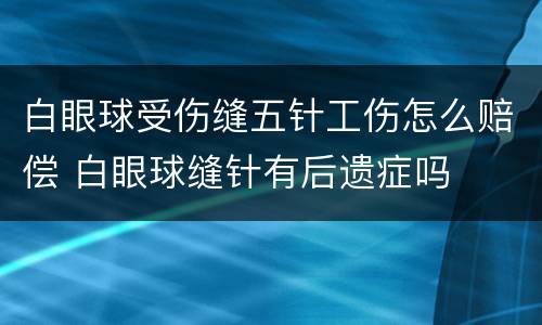白眼球受伤缝五针工伤怎么赔偿 白眼球缝针有后遗症吗