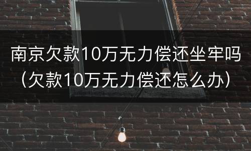 南京欠款10万无力偿还坐牢吗（欠款10万无力偿还怎么办）