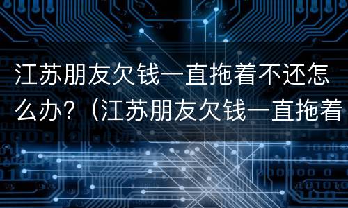 江苏朋友欠钱一直拖着不还怎么办?（江苏朋友欠钱一直拖着不还怎么办理）