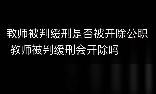 教师被判缓刑是否被开除公职 教师被判缓刑会开除吗