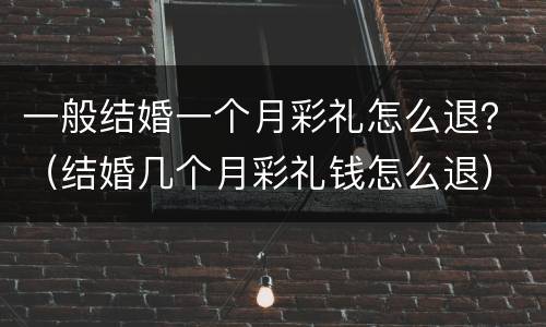 一般结婚一个月彩礼怎么退？（结婚几个月彩礼钱怎么退）