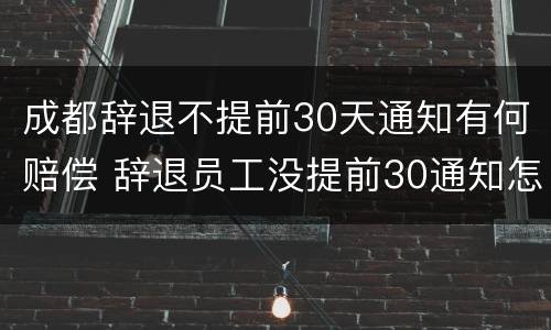成都辞退不提前30天通知有何赔偿 辞退员工没提前30通知怎么补偿