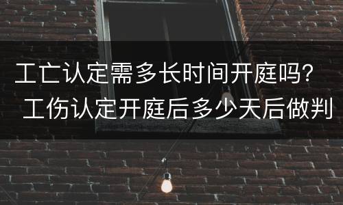 工亡认定需多长时间开庭吗？ 工伤认定开庭后多少天后做判断