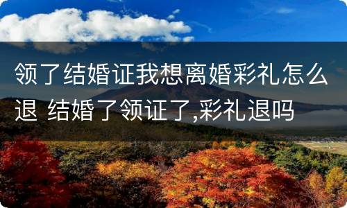 领了结婚证我想离婚彩礼怎么退 结婚了领证了,彩礼退吗