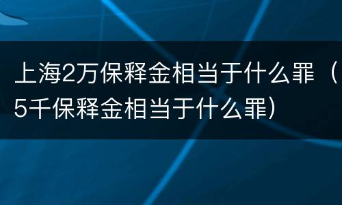 上海2万保释金相当于什么罪（5千保释金相当于什么罪）