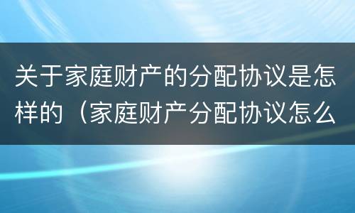 关于家庭财产的分配协议是怎样的（家庭财产分配协议怎么写）