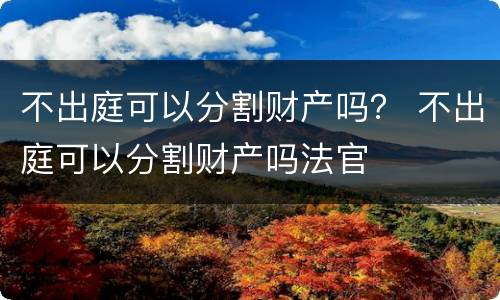 不出庭可以分割财产吗？ 不出庭可以分割财产吗法官