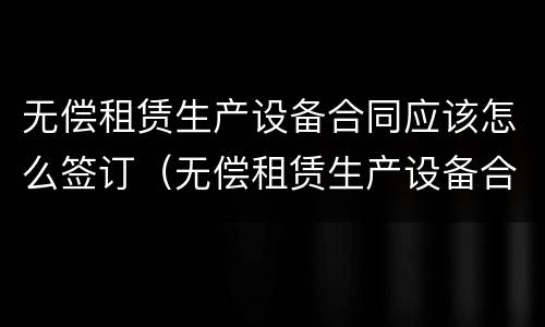 无偿租赁生产设备合同应该怎么签订（无偿租赁生产设备合同应该怎么签订才有效）