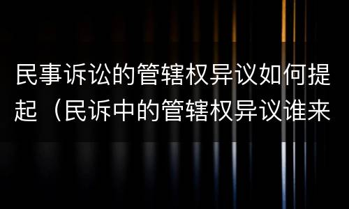 民事诉讼的管辖权异议如何提起（民诉中的管辖权异议谁来提出）