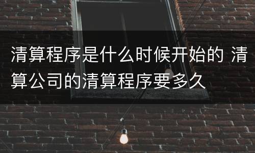 清算程序是什么时候开始的 清算公司的清算程序要多久