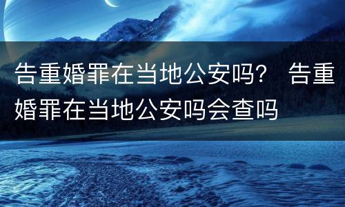 告重婚罪在当地公安吗？ 告重婚罪在当地公安吗会查吗