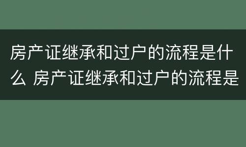 房产证继承和过户的流程是什么 房产证继承和过户的流程是什么区别
