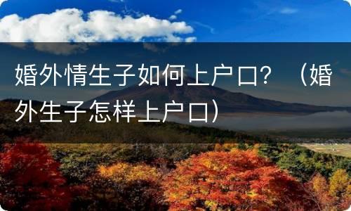 婚外情生子如何上户口？（婚外生子怎样上户口）