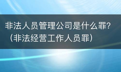 非法人员管理公司是什么罪？（非法经营工作人员罪）