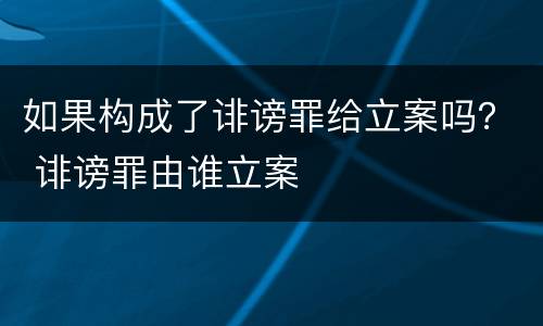 如果构成了诽谤罪给立案吗？ 诽谤罪由谁立案