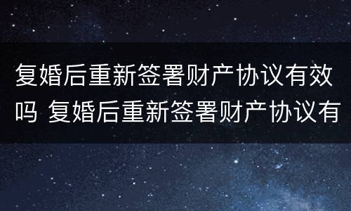 复婚后重新签署财产协议有效吗 复婚后重新签署财产协议有效吗知乎