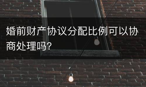 婚前财产协议分配比例可以协商处理吗？