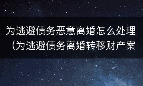 为逃避债务恶意离婚怎么处理（为逃避债务离婚转移财产案例）