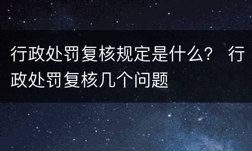 行政处罚复核规定是什么？ 行政处罚复核几个问题