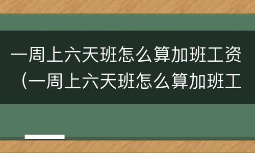 一周上六天班怎么算加班工资（一周上六天班怎么算加班工资的）