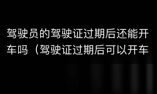驾驶员的驾驶证过期后还能开车吗（驾驶证过期后可以开车吗）