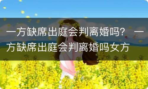 一方缺席出庭会判离婚吗？ 一方缺席出庭会判离婚吗女方