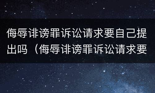 侮辱诽谤罪诉讼请求要自己提出吗（侮辱诽谤罪诉讼请求要自己提出吗怎么写）