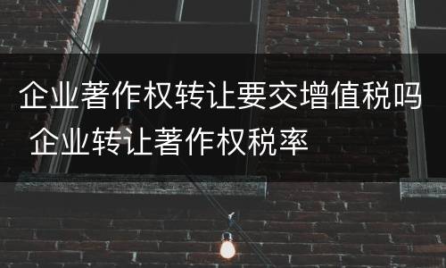 企业著作权转让要交增值税吗 企业转让著作权税率