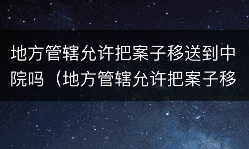 地方管辖允许把案子移送到中院吗（地方管辖允许把案子移送到中院吗法律）