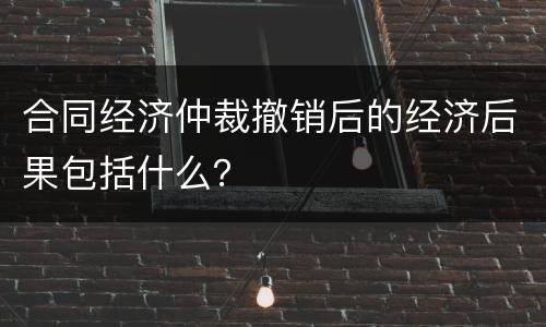 合同经济仲裁撤销后的经济后果包括什么？