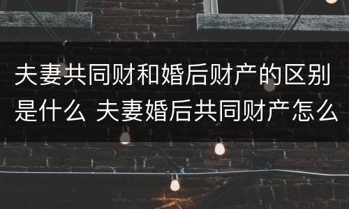 夫妻共同财和婚后财产的区别是什么 夫妻婚后共同财产怎么算