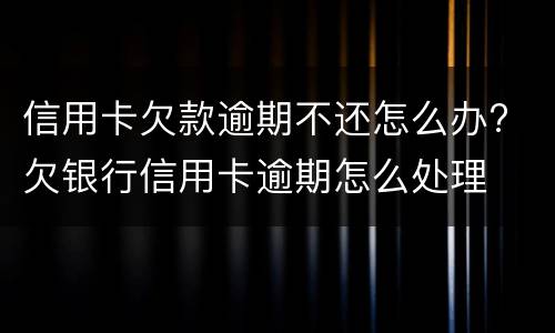 信用卡欠款逾期不还怎么办? 欠银行信用卡逾期怎么处理