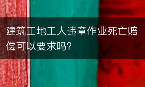 建筑工地工人违章作业死亡赔偿可以要求吗？