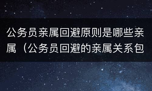 公务员亲属回避原则是哪些亲属（公务员回避的亲属关系包括）
