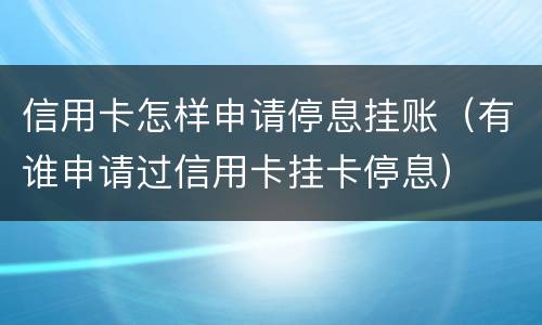 信用卡怎样申请停息挂账（有谁申请过信用卡挂卡停息）