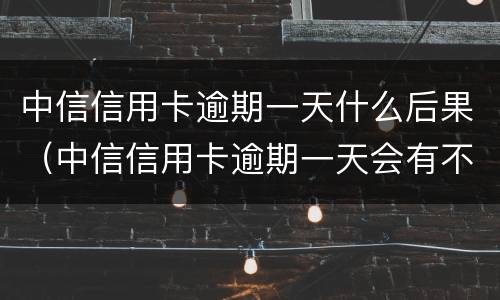 中信信用卡逾期一天什么后果（中信信用卡逾期一天会有不良记录吗）