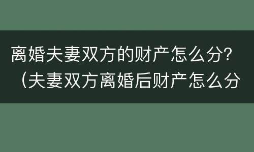 离婚夫妻双方的财产怎么分？（夫妻双方离婚后财产怎么分割）