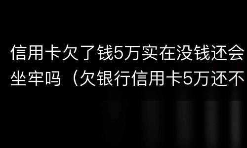 信用卡欠了钱5万实在没钱还会坐牢吗（欠银行信用卡5万还不上会坐牢吗）
