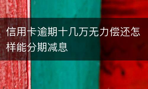 信用卡逾期十几万无力偿还怎样能分期减息