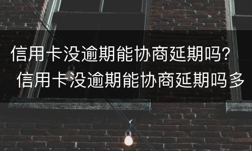 信用卡没逾期能协商延期吗？ 信用卡没逾期能协商延期吗多久